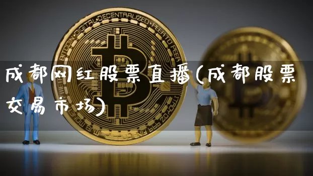 成都网红股票直播(成都股票交易市场)_https://www.erdeww.com_期货行情_第1张