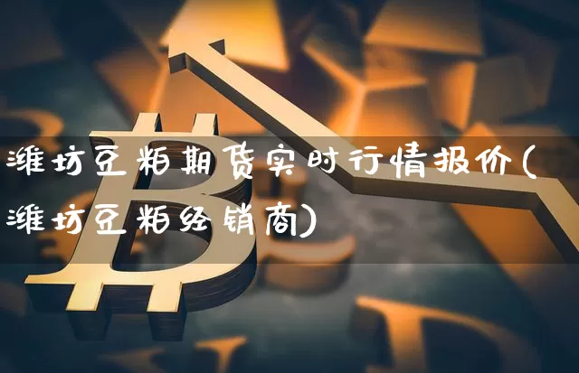 潍坊豆粕期货实时行情报价(潍坊豆粕经销商)_https://www.erdeww.com_期货行情_第1张