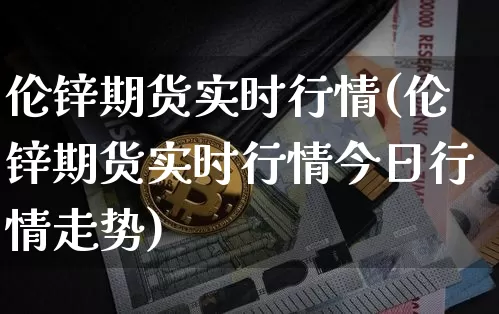 伦锌期货实时行情(伦锌期货实时行情今日行情走势)_https://www.erdeww.com_期货知识_第1张