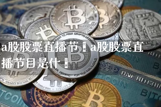 a股股票直播节盿a股股票直播节目是什乿_https://www.erdeww.com_期货行情_第1张