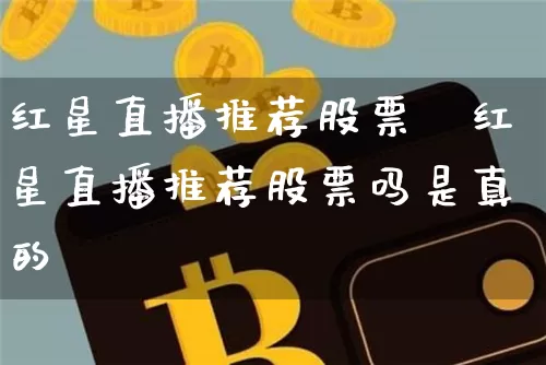 红星直播推荐股票吿红星直播推荐股票吗是真的吿_https://www.erdeww.com_期货行情_第1张