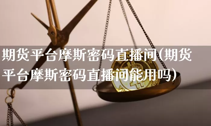 期货平台摩斯密码直播间(期货平台摩斯密码直播间能用吗)_https://www.erdeww.com_期货行情_第1张