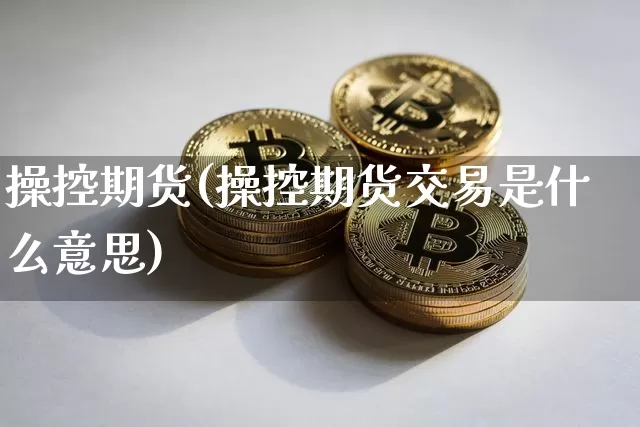 操控期货(操控期货交易是什么意思)_https://www.erdeww.com_期货知识_第1张