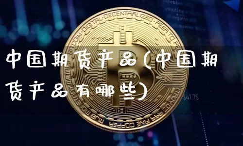 中国期货产品(中国期货产品有哪些)_https://www.erdeww.com_期货行情_第1张