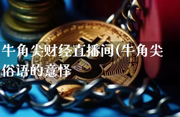 牛角尖财经直播间(牛角尖俗语的意怿_https://www.erdeww.com_期货走势_第1张