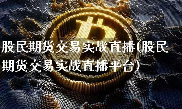股民期货交易实战直播(股民期货交易实战直播平台)_https://www.erdeww.com_期货走势_第1张