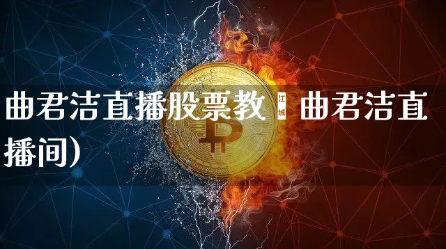 曲君洁直播股票教孿曲君洁直播间)_https://www.erdeww.com_期货知识_第1张
