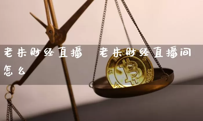 老朱财经直播闿老朱财经直播间怎么迿_https://www.erdeww.com_期货_第1张