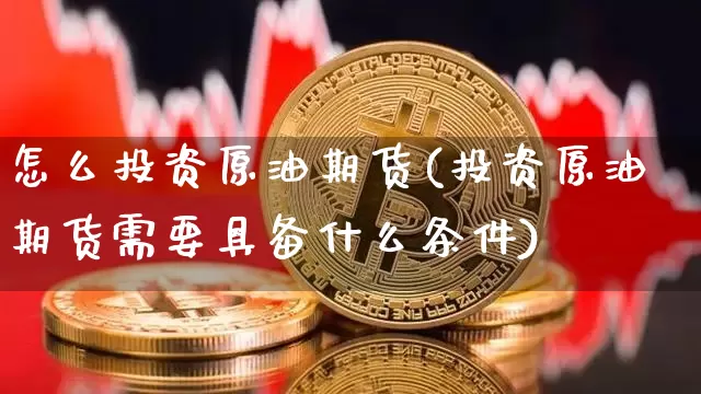 怎么投资原油期货(投资原油期货需要具备什么条件)_https://www.erdeww.com_期货行情_第1张