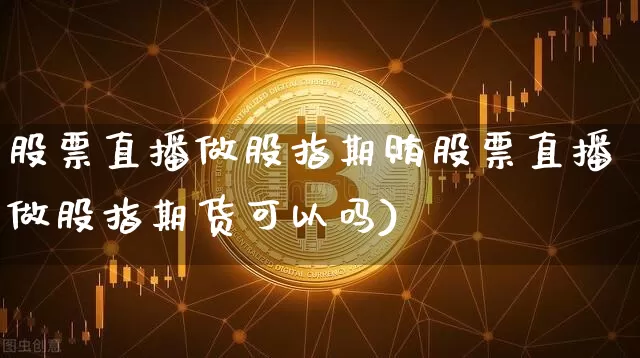 股票直播做股指期贿股票直播做股指期货可以吗)_https://www.erdeww.com_期货走势_第1张