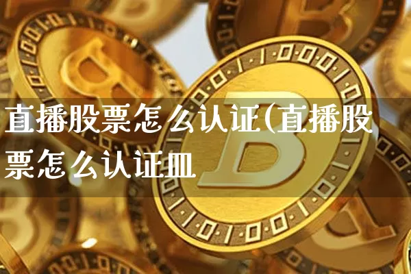 直播股票怎么认证(直播股票怎么认证皿_https://www.erdeww.com_期货行情_第1张