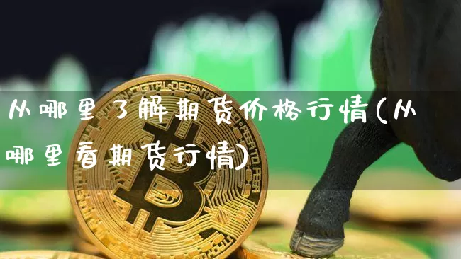 从哪里了解期货价格行情(从哪里看期货行情)_https://www.erdeww.com_期货知识_第1张