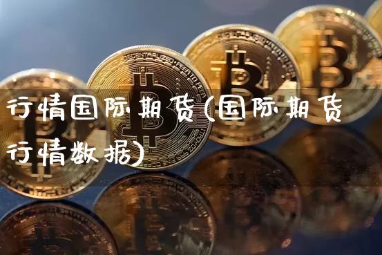 行情国际期货(国际期货行情数据)_https://www.erdeww.com_期货_第1张