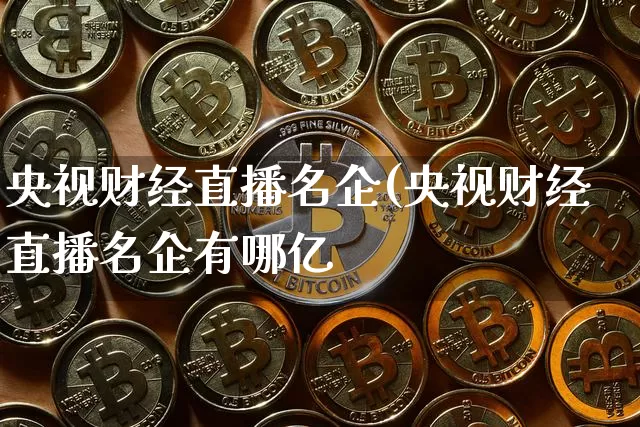 央视财经直播名企(央视财经直播名企有哪亿_https://www.erdeww.com_期货资讯_第1张