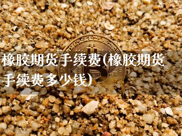 橡胶期货手续费(橡胶期货手续费多少钱)_https://www.erdeww.com_期货资讯_第1张