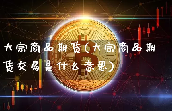大宗商品期货(大宗商品期货交易是什么意思)_https://www.erdeww.com_期货行情_第1张