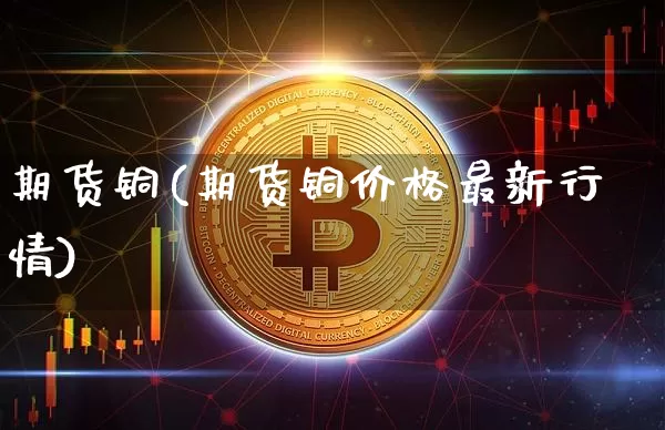 期货铜(期货铜价格最新行情)_https://www.erdeww.com_期货资讯_第1张