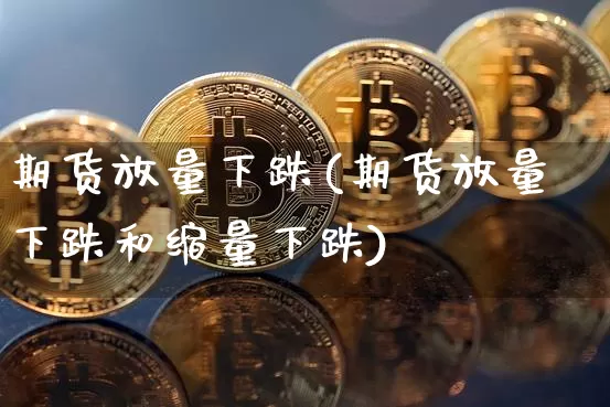 期货放量下跌(期货放量下跌和缩量下跌)_https://www.erdeww.com_期货_第1张