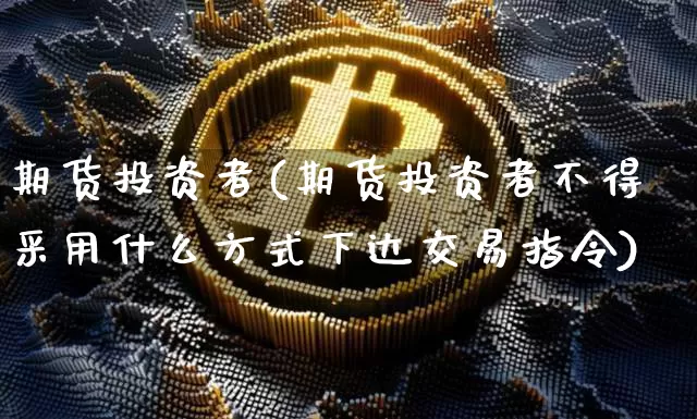 期货投资者(期货投资者不得采用什么方式下达交易指令)_https://www.erdeww.com_期货知识_第1张