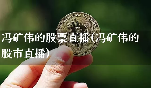 冯矿伟的股票直播(冯矿伟的股市直播)_https://www.erdeww.com_期货_第1张
