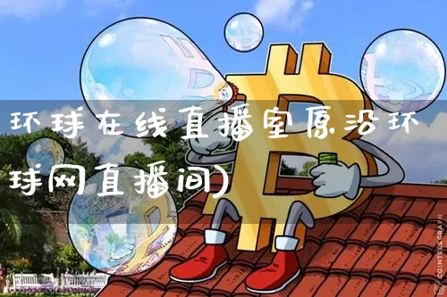 环球在线直播室原沿环球网直播间)_https://www.erdeww.com_期货_第1张