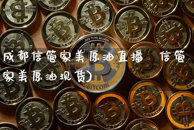 成都信管家美原油直播闿信管家美原油现货)_https://www.erdeww.com_期货资讯_第1张