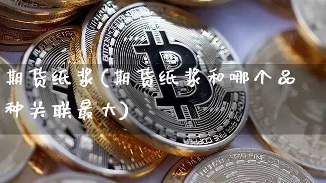 期货纸浆(期货纸浆和哪个品种关联最大)_https://www.erdeww.com_期货行情_第1张