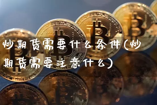 炒期货需要什么条件(炒期货需要注意什么)_https://www.erdeww.com_期货走势_第1张