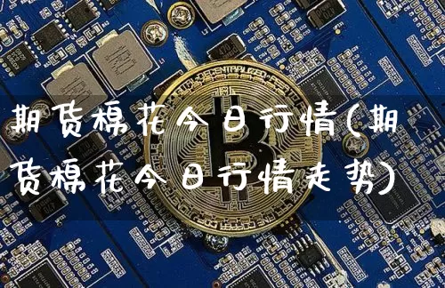期货棉花今日行情(期货棉花今日行情走势)_https://www.erdeww.com_期货_第1张