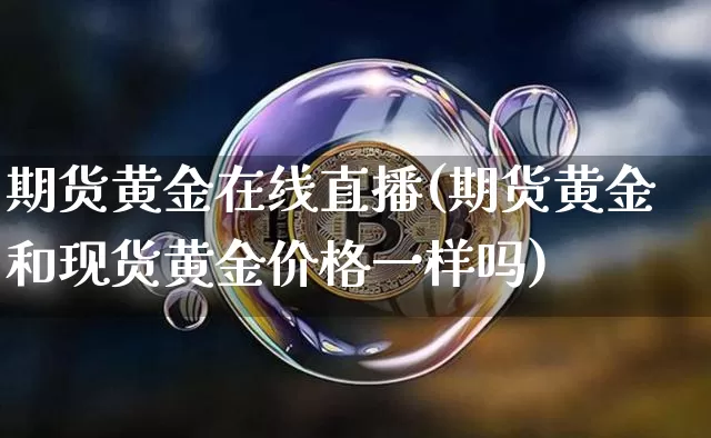 期货黄金在线直播(期货黄金和现货黄金价格一样吗)_https://www.erdeww.com_期货走势_第1张