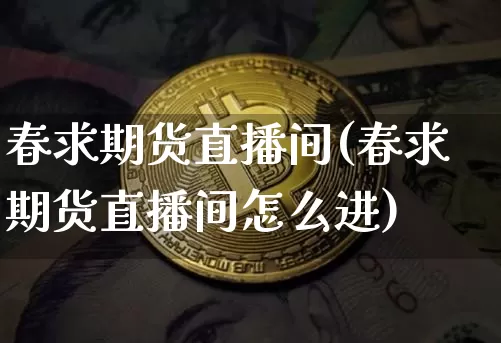 春求期货直播间(春求期货直播间怎么进)_https://www.erdeww.com_期货走势_第1张