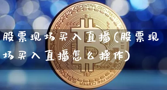 股票现场买入直播(股票现场买入直播怎么操作)_https://www.erdeww.com_期货资讯_第1张