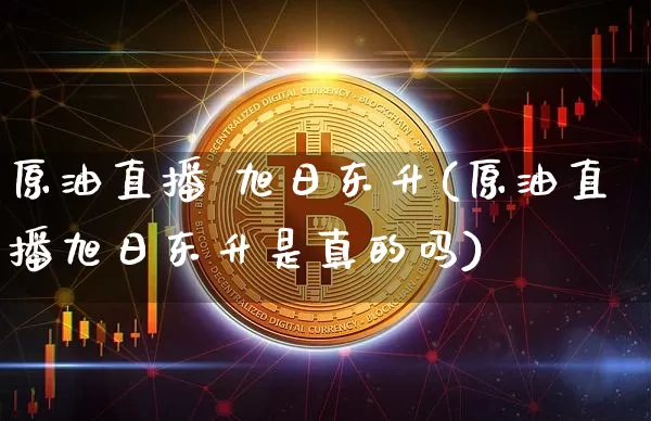 原油直播 旭日东升(原油直播旭日东升是真的吗)_https://www.erdeww.com_期货知识_第1张