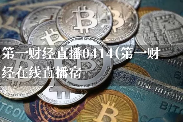 第一财经直播0414(第一财经在线直播宿_https://www.erdeww.com_期货行情_第1张