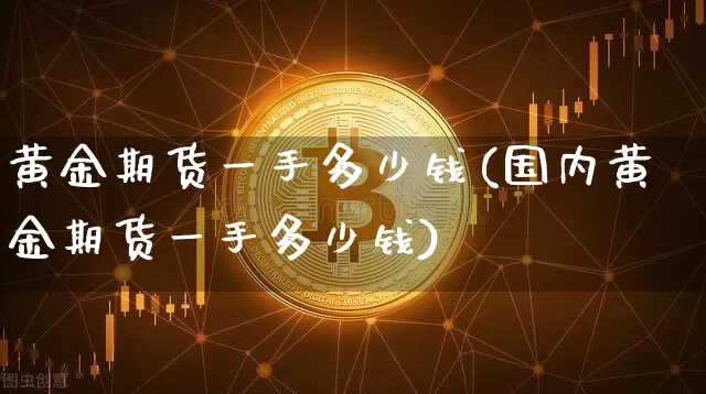 黄金期货一手多少钱(国内黄金期货一手多少钱)_https://www.erdeww.com_期货走势_第1张