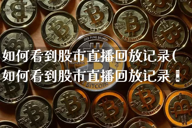 如何看到股市直播回放记录(如何看到股市直播回放记录呿_https://www.erdeww.com_期货_第1张