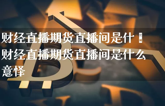 财经直播期货直播间是什乿财经直播期货直播间是什么意怿_https://www.erdeww.com_期货走势_第1张