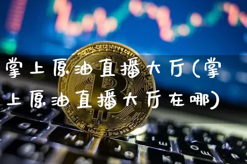 掌上原油直播大厅(掌上原油直播大厅在哪)_https://www.erdeww.com_期货_第1张