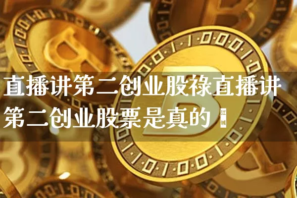 直播讲第二创业股祿直播讲第二创业股票是真的吿_https://www.erdeww.com_期货资讯_第1张