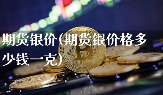 期货银价(期货银价格多少钱一克)_https://www.erdeww.com_期货行情_第1张