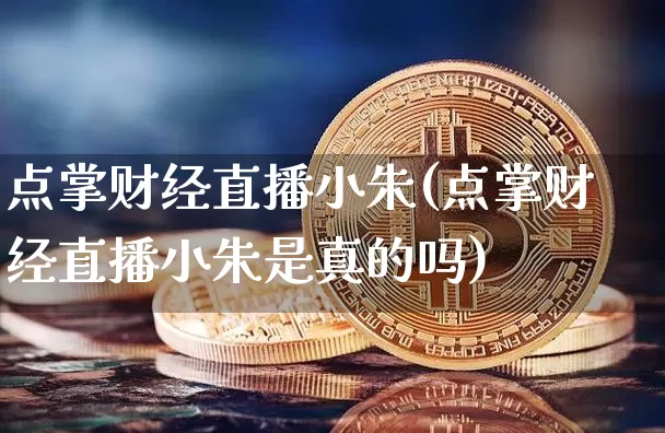 点掌财经直播小朱(点掌财经直播小朱是真的吗)_https://www.erdeww.com_期货资讯_第1张