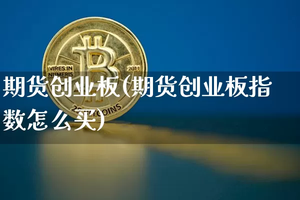 期货创业板(期货创业板指数怎么买)_https://www.erdeww.com_期货走势_第1张