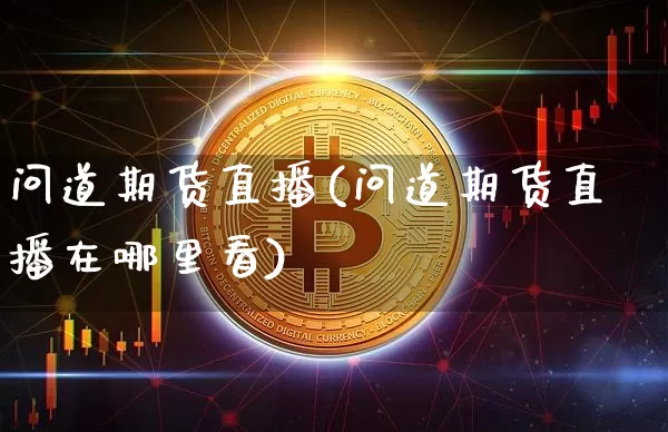 问道期货直播(问道期货直播在哪里看)_https://www.erdeww.com_期货走势_第1张