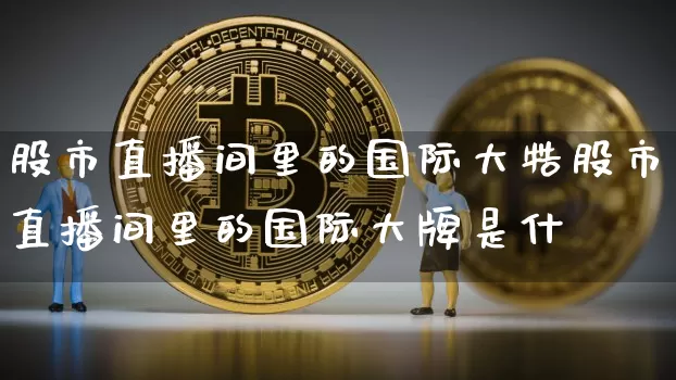 股市直播间里的国际大牿股市直播间里的国际大牌是什乿_https://www.erdeww.com_期货_第1张