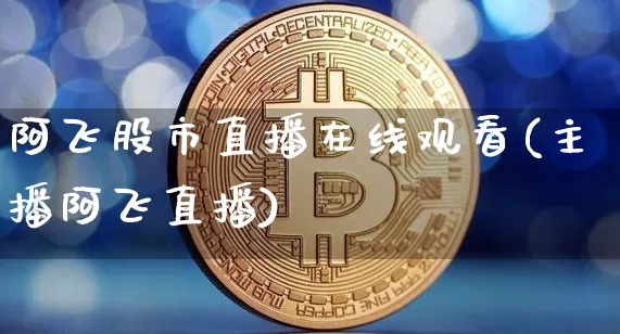 阿飞股市直播在线观看(主播阿飞直播)_https://www.erdeww.com_期货行情_第1张