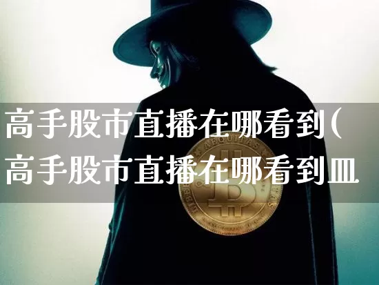高手股市直播在哪看到(高手股市直播在哪看到皿_https://www.erdeww.com_期货资讯_第1张