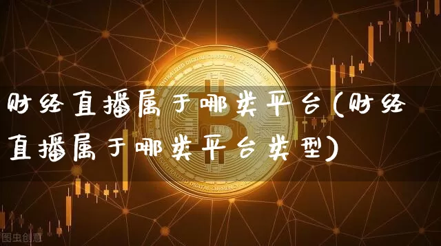 财经直播属于哪类平台(财经直播属于哪类平台类型)_https://www.erdeww.com_期货走势_第1张