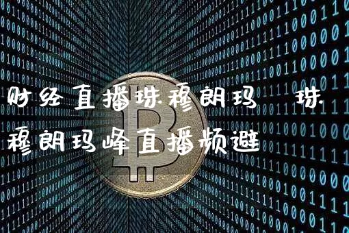 财经直播珠穆朗玛峿珠穆朗玛峰直播频避_https://www.erdeww.com_期货走势_第1张