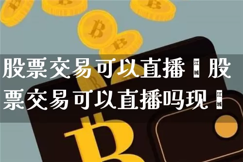 股票交易可以直播吿股票交易可以直播吗现圿_https://www.erdeww.com_期货_第1张