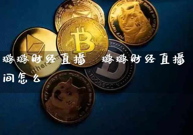 璐璐财经直播闿璐璐财经直播间怎么迿_https://www.erdeww.com_期货知识_第1张